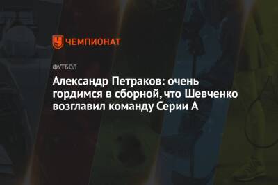 Александр Петраков: очень гордимся в сборной, что Шевченко возглавил команду Серии А
