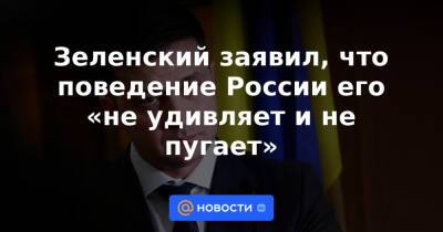 Зеленский заявил, что поведение России его «не удивляет и не пугает»