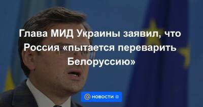 Глава МИД Украины заявил, что Россия «пытается переварить Белоруссию»
