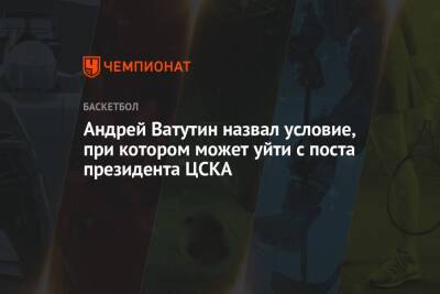 Андрей Ватутин - Андрей Ватутин назвал условие, при котором может уйти с поста президента ЦСКА - championat.com