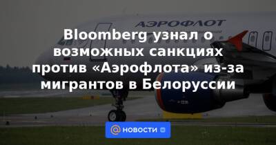 Bloomberg узнал о возможных санкциях против «Аэрофлота» из-за мигрантов в Белоруссии