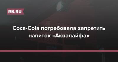 Coca-Cola потребовала запретить напиток «Аквалайфа» - rb.ru - Россия