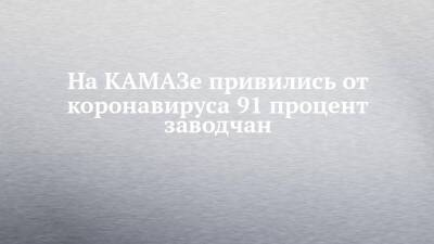 На КАМАЗе привились от коронавируса 91 процент заводчан