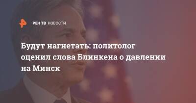 Будут нагнетать: политолог оценил слова Блинкена о давлении на Минск