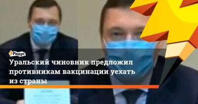 Уральский чиновник предложил противникам вакцинации уехать изстраны