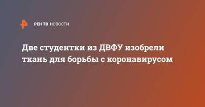 Две студентки из ДВФУ изобрели ткань для борьбы с коронавирусом