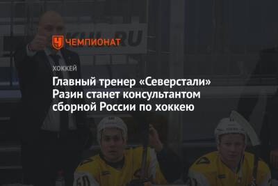 Главный тренер «Северстали» Разин станет консультантом сборной России по хоккею