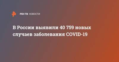 В России выявили 40 759 новых случаев заболевания COVID-19