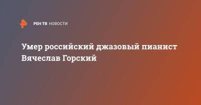 Умер российский джазовый пианист Вячеслав Горский