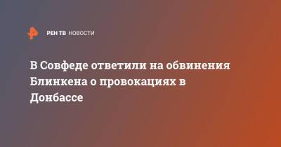В Совфеде ответили на обвинения Блинкена о провокациях в Донбассе