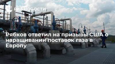 Рябков: Россия не должна наращивать объемы поставок газа в Европу, несмотря на призывы США