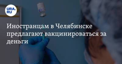 Иностранцам в Челябинске предлагают вакцинироваться за деньги