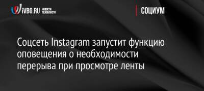 Соцсеть Instagram запустит функцию оповещения о необходимости перерыва при просмотре ленты