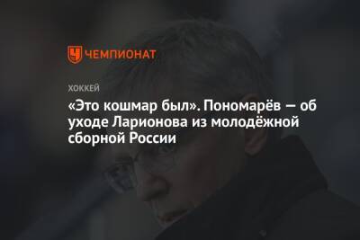 «Это кошмар был». Пономарёв — об уходе Ларионова из молодёжной сборной России