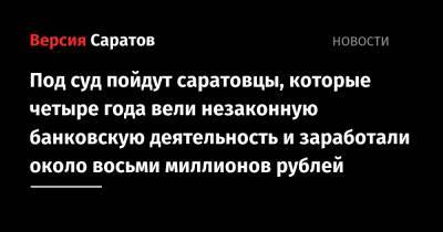 Под суд пойдут саратовцы, которые четыре года вели незаконную банковскую деятельность и заработали около восьми миллионов рублей