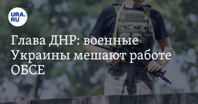 Глава ДНР: военные Украины мешают работе ОБСЕ