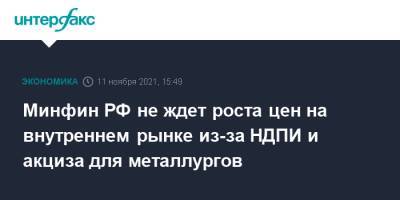 Минфин РФ не ждет роста цен на внутреннем рынке из-за НДПИ и акциза для металлургов