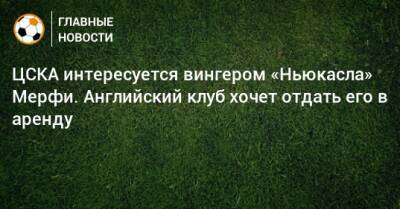 ЦСКА интересуется вингером «Ньюкасла» Мерфи. Английский клуб хочет отдать его в аренду - bombardir.ru - Англия