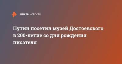 Путин посетил музей Достоевского в 200-летие со дня рождения писателя