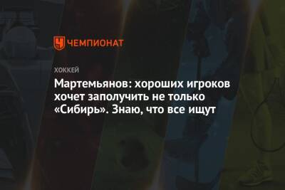 Мартемьянов: хороших игроков хочет заполучить не только «Сибирь». Знаю, что все ищут