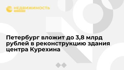 Петербург вложит до 3,8 млрд рублей в реконструкцию здания центра Сергея Курехина