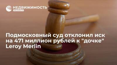 Подмосковный суд отклонил иск на 471 миллион рублей к "дочке" французского ритейлера Leroy Merlin