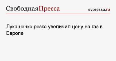 Лукашенко резко увеличил цену на газ в Европе