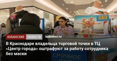 В Краснодаре владельца торговой точки в ТЦ «Центр города» оштрафуют за работу сотрудника без маски
