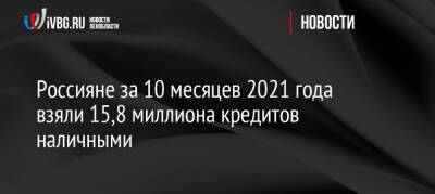 Россияне за 10 месяцев 2021 года взяли 15,8 миллиона кредитов наличными
