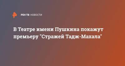 Александр Дмитриев - В Театре имени Пушкина покажут премьеру "Стражей Тадж-Махала" - ren.tv - Москва