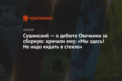 Сушинский — о дебюте Овечкина за сборную: кричали ему: «Мы здесь! Не надо кидать в стекло»