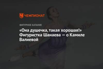 «Она душечка, такая хорошая!» Фигуристка Шанаева — о Камиле Валиевой