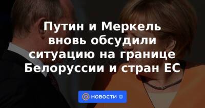Путин и Меркель вновь обсудили ситуацию на границе Белоруссии и стран ЕС