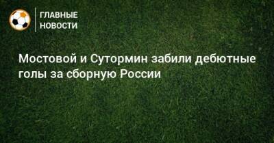 Мостовой и Сутормин забили дебютные голы за сборную России