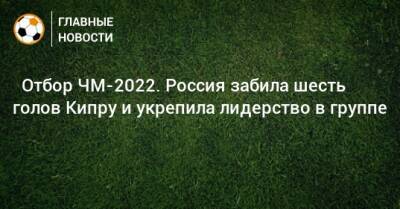 ⚡ Отбор ЧМ-2022. Россия забила шесть голов Кипру и укрепила лидерство в группе