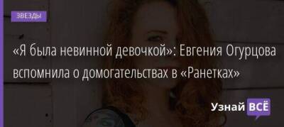«Я была невинной девочкой»: Евгения Огурцова вспомнила о домогательствах в «Ранетках»