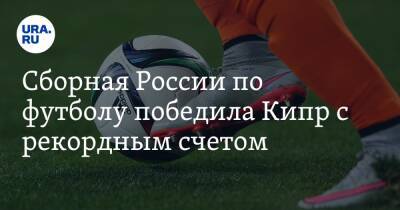 Сборная России по футболу победила Кипр с рекордным счетом