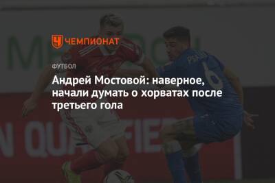 Андрей Мостовой: наверное, начали думать о хорватах после третьего гола
