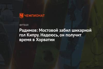 Радимов: Мостовой забил шикарной гол Кипру. Надеюсь, он получит время в Хорватии