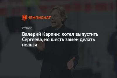 Валерий Карпин: хотел выпустить Сергеева, но шесть замен делать нельзя