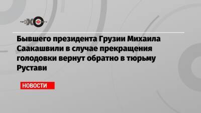 Бывшего президента Грузии Михаила Саакашвили в случае прекращения голодовки вернут обратно в тюрьму Рустави