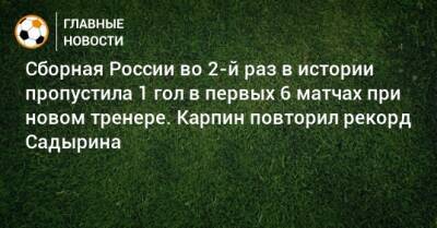 Сборная России во 2-й раз в истории пропустила 1 гол в первых 6 матчах при новом тренере. Карпин повторил рекорд Садырина