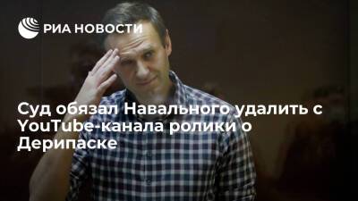 Суд обязал Навального удалить с YouTube-канала два ролика о бизнесмене Дерипаске