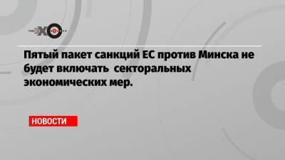 Пятый пакет санкций ЕС против Минска не будет включать секторальных экономических мер.