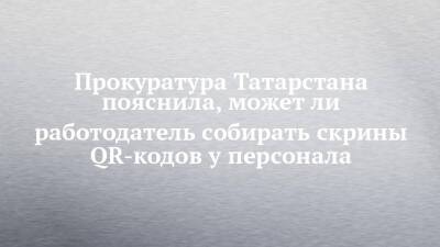 Прокуратура Татарстана пояснила, может ли работодатель собирать скрины QR-кодов у персонала