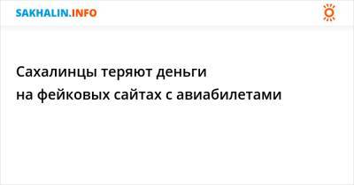 Сахалинцы теряют деньги на фейковых сайтах с авиабилетами