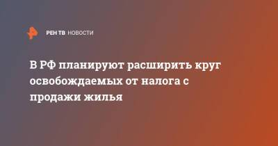 В РФ планируют расширить круг освобождаемых от налога с продажи жилья