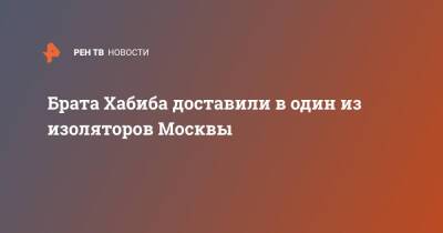 Брата Хабиба доставили в один из изоляторов Москвы