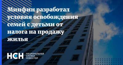 Минфин разработал условия освобождения семей с детьми от налога на продажу жилья