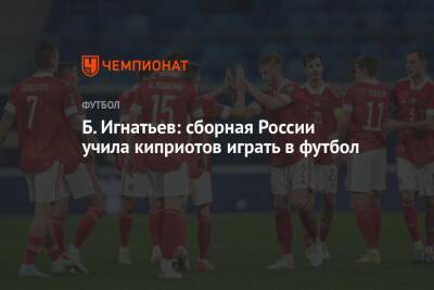 Б. Игнатьев: сборная России учила киприотов играть в футбол
